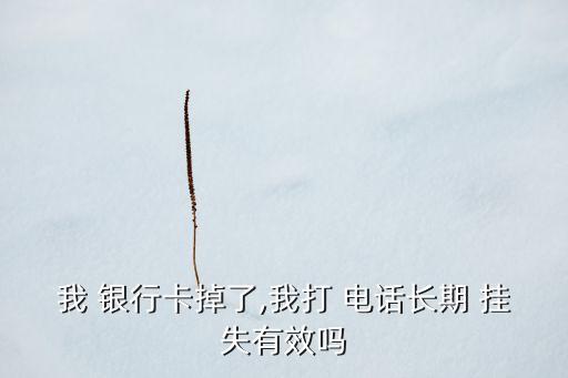 我 銀行卡掉了,我打 電話長(zhǎng)期 掛失有效嗎