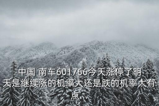 中國 南車601766今天漲停了明天是繼續(xù)漲的機率大還是跌的機率大有點...