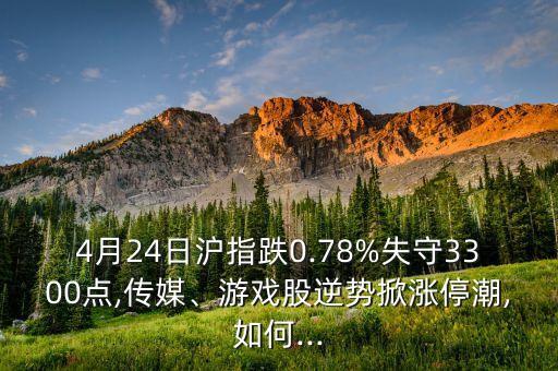 4月24日滬指跌0.78%失守3300點(diǎn),傳媒、游戲股逆勢掀漲停潮,如何...