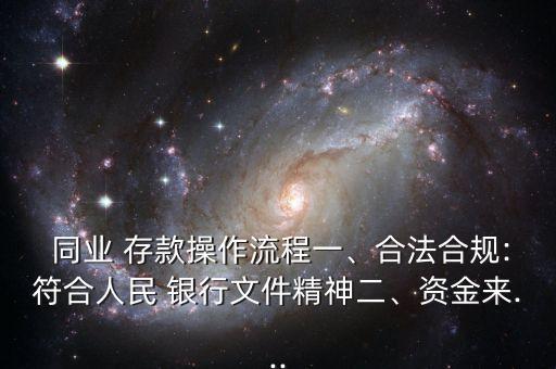  同業(yè) 存款操作流程一、合法合規(guī):符合人民 銀行文件精神二、資金來...