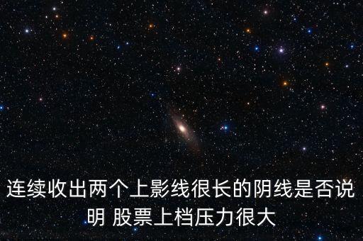 連續(xù)收出兩個(gè)上影線很長的陰線是否說明 股票上檔壓力很大