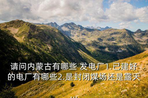 請(qǐng)問(wèn)內(nèi)蒙古有哪些 發(fā)電廠(chǎng)1.已建好的電廠(chǎng)有哪些2.是封閉煤場(chǎng)還是露天...