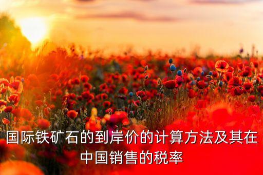 國(guó)際鐵礦石的到岸價(jià)的計(jì)算方法及其在中國(guó)銷(xiāo)售的稅率