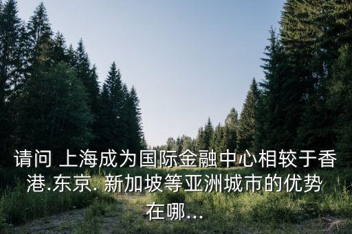 請(qǐng)問(wèn) 上海成為國(guó)際金融中心相較于香港.東京. 新加坡等亞洲城市的優(yōu)勢(shì)在哪...