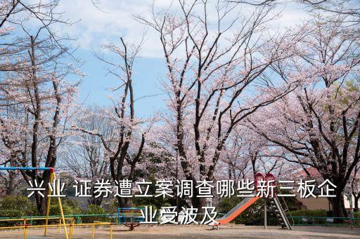  興業(yè) 證券遭立案調(diào)查哪些新三板企業(yè)受波及