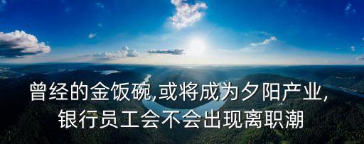 曾經(jīng)的金飯碗,或?qū)⒊蔀橄﹃柈a(chǎn)業(yè), 銀行員工會不會出現(xiàn)離職潮