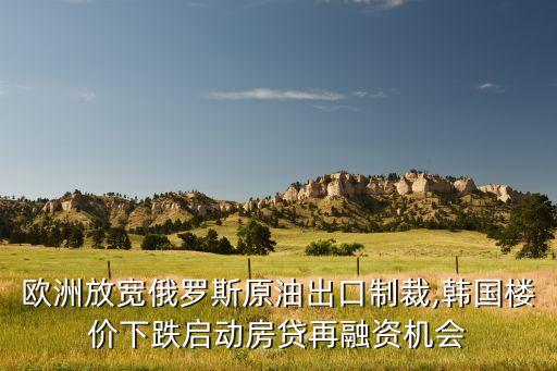 歐洲放寬俄羅斯原油出口制裁,韓國樓價下跌啟動房貸再融資機(jī)會