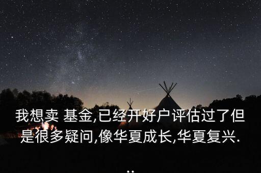 我想賣 基金,已經(jīng)開好戶評(píng)估過了但是很多疑問,像華夏成長,華夏復(fù)興...