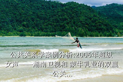 公共關系學案例分析:2006年超級女聲——湖南衛(wèi)視和 蒙牛乳業(yè)的雙贏 公關...