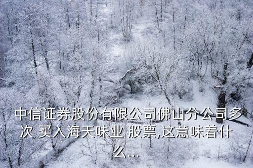  中信證券股份有限公司佛山分公司多次 買(mǎi)入海天味業(yè) 股票,這意味著什么...