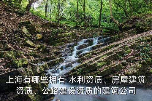 上海有哪些擁有 水利資質(zhì)、房屋建筑資質(zhì)、公路建設(shè)資質(zhì)的建筑公司