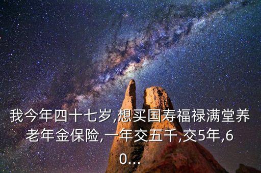 我今年四十七歲,想買國壽福祿滿堂養(yǎng)老年金保險(xiǎn),一年交五千,交5年,60...