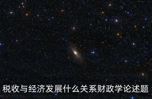 稅收與經濟發(fā)展什么關系財政學論述題