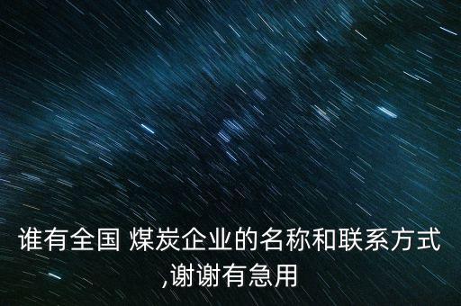 誰有全國 煤炭企業(yè)的名稱和聯(lián)系方式,謝謝有急用