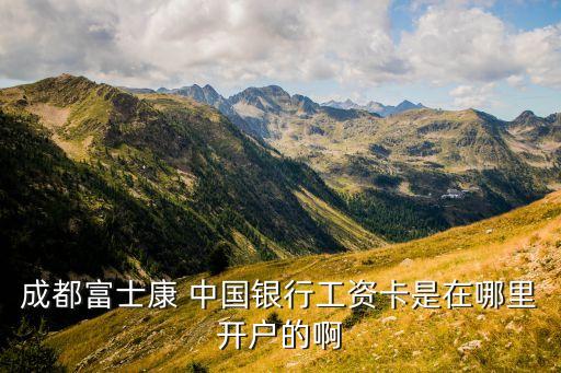 成都富士康 中國銀行工資卡是在哪里開戶的啊