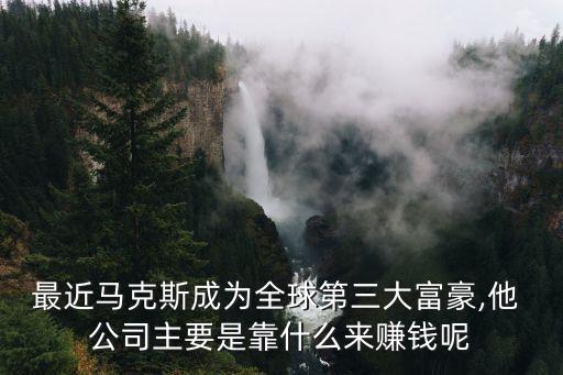 最近馬克斯成為全球第三大富豪,他 公司主要是靠什么來賺錢呢