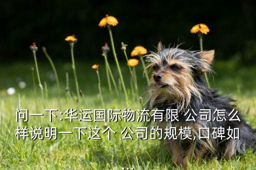 問一下:華運國際物流有限 公司怎么樣說明一下這個 公司的規(guī)模,口碑如...