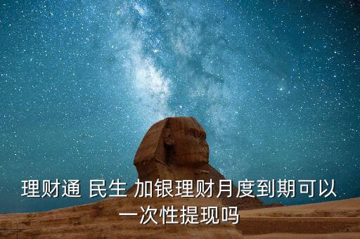 理財通 民生 加銀理財月度到期可以一次性提現(xiàn)嗎