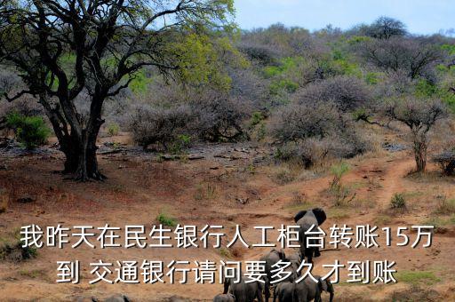 我昨天在民生銀行人工柜臺(tái)轉(zhuǎn)賬15萬到 交通銀行請(qǐng)問要多久才到賬