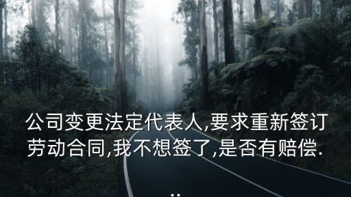  公司變更法定代表人,要求重新簽訂勞動合同,我不想簽了,是否有賠償...