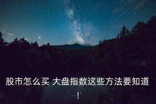股市怎么買 大盤指數(shù)這些方法要知道!