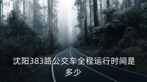  沈陽(yáng)383路公交車全程運(yùn)行時(shí)間是多少