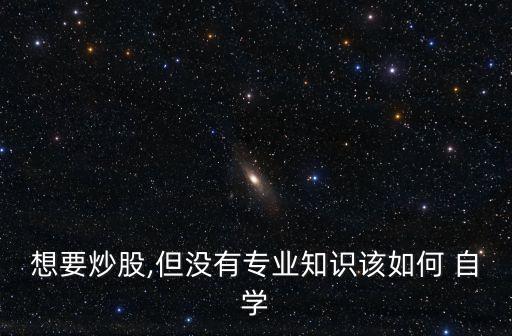 想要炒股,但沒(méi)有專(zhuān)業(yè)知識(shí)該如何 自學(xué)
