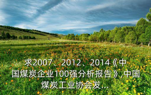 求2007、2012、2014《中國煤炭企業(yè)100強分析報告》,中國煤炭工業(yè)協(xié)會發(fā)...