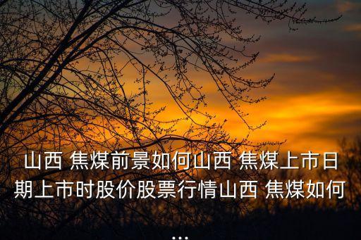 山西 焦煤前景如何山西 焦煤上市日期上市時股價股票行情山西 焦煤如何...