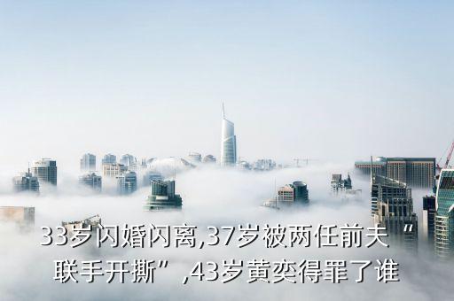 33歲閃婚閃離,37歲被兩任前夫“聯(lián)手開撕”,43歲黃奕得罪了誰(shuí)