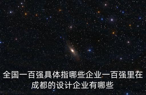 全國(guó)一百?gòu)?qiáng)具體指哪些企業(yè)一百?gòu)?qiáng)里在成都的設(shè)計(jì)企業(yè)有哪些