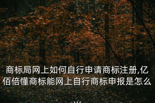 商標(biāo)局網(wǎng)上如何自行申請商標(biāo)注冊,億佰倍懂商標(biāo)能網(wǎng)上自行商標(biāo)申報是怎么...