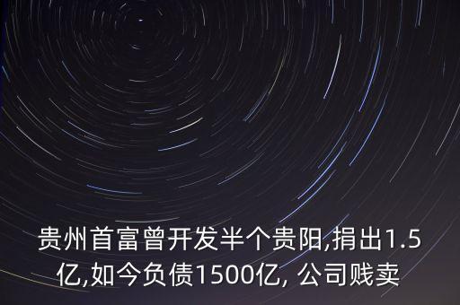 貴州首富曾開(kāi)發(fā)半個(gè)貴陽(yáng),捐出1.5億,如今負(fù)債1500億, 公司賤賣(mài)