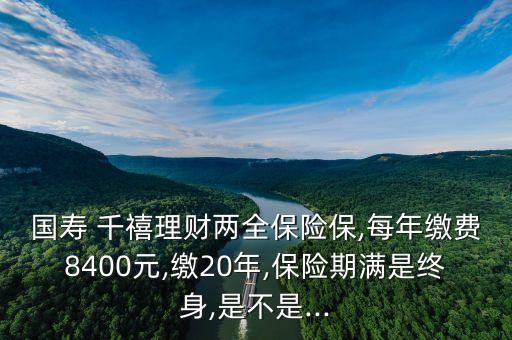 國壽 千禧理財(cái)兩全保險(xiǎn)保,每年繳費(fèi)8400元,繳20年,保險(xiǎn)期滿是終身,是不是...