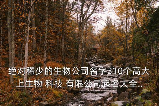 絕對稀少的生物公司名字310個高大上生物 科技 有限公司起名大全...