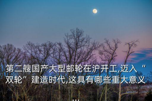 第二艘國產(chǎn)大型郵輪在滬開工,邁入“雙輪”建造時代,這具有哪些重大意義...