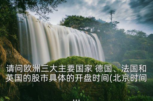請問歐洲三大主要國家 德國、法國和英國的股市具體的開盤時間(北京時間...