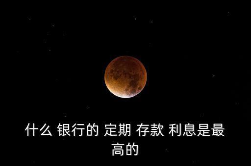 定期存款利息哪個(gè)銀行高,郵政儲(chǔ)蓄10萬(wàn)一年利息多少