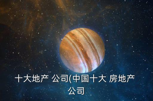 十大地產 公司(中國十大 房地產 公司