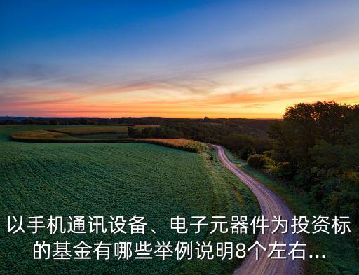 以手機(jī)通訊設(shè)備、電子元器件為投資標(biāo)的基金有哪些舉例說明8個(gè)左右...