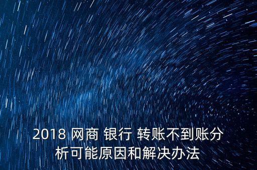 2018 網商 銀行 轉賬不到賬分析可能原因和解決辦法