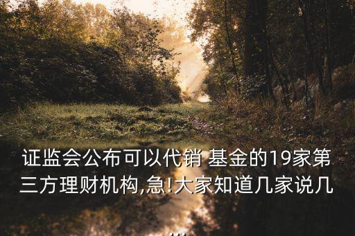 證監(jiān)會(huì)公布可以代銷 基金的19家第三方理財(cái)機(jī)構(gòu),急!大家知道幾家說(shuō)幾...