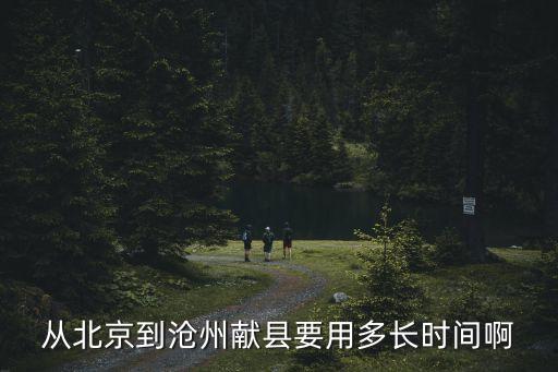 從北京到滄州獻(xiàn)縣要用多長(zhǎng)時(shí)間啊