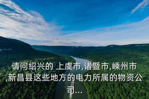 請(qǐng)問紹興的 上虞市,諸暨市,嵊州市,新昌縣這些地方的電力所屬的物資公司...