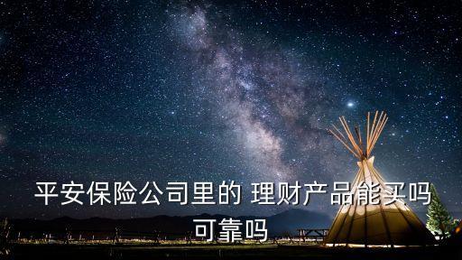  平安保險(xiǎn)公司里的 理財(cái)產(chǎn)品能買嗎可靠嗎