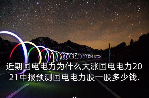 近期國電電力為什么大漲國電電力2021中報預(yù)測國電電力股一股多少錢...