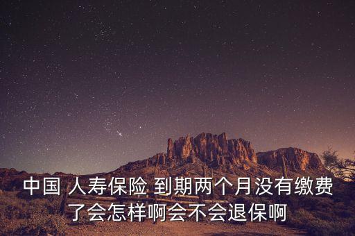 中國 人壽保險 到期兩個月沒有繳費了會怎樣啊會不會退保啊