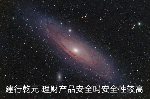 建行乾元 理財(cái)產(chǎn)品安全嗎安全性較高
