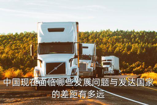 中國(guó)現(xiàn)在面臨哪些發(fā)展問題與發(fā)達(dá)國(guó)家的差距有多遠(yuǎn)