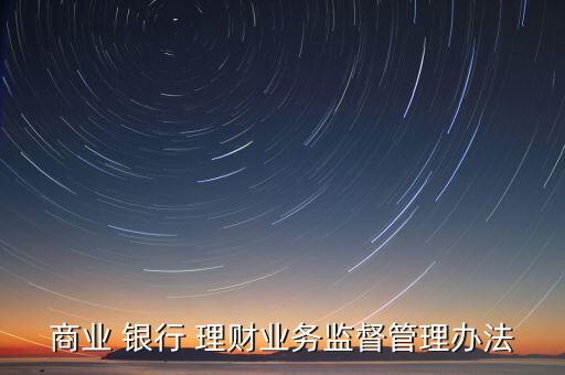 商業(yè) 銀行 理財業(yè)務(wù)監(jiān)督管理辦法